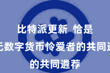 比特派更新  恰是众无数字货币怜爱者的共同遴荐