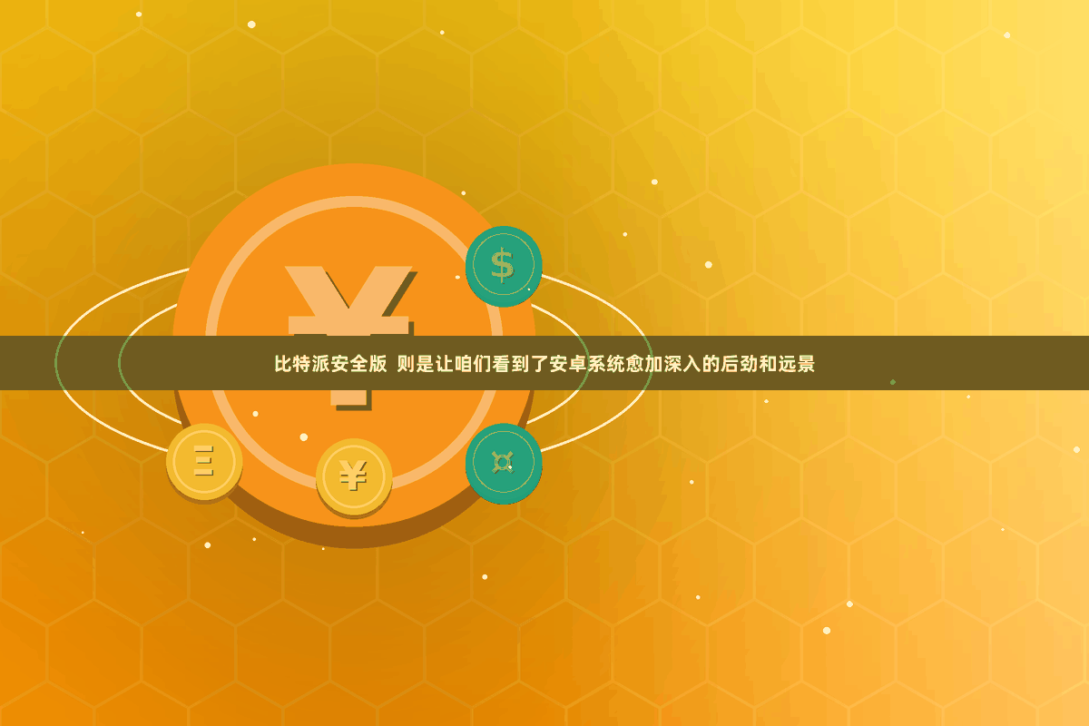 比特派安全版  则是让咱们看到了安卓系统愈加深入的后劲和远景